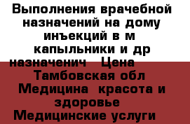 Выполнения врачебной назначений на дому инъекций в/м.,капыльники и др.назначенич › Цена ­ 200 - Тамбовская обл. Медицина, красота и здоровье » Медицинские услуги   
